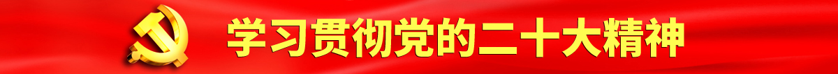 亚洲吸奶擦阴认真学习贯彻落实党的二十大会议精神